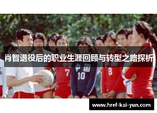肖智退役后的职业生涯回顾与转型之路探析 肖智退役后的职业生涯回顾与转型之路探析