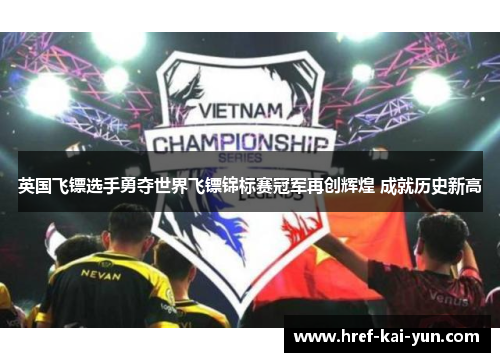 英国飞镖选手勇夺世界飞镖锦标赛冠军再创辉煌 成就历史新高 英国飞镖选手勇夺世界飞镖锦标赛冠军再创辉煌 成就历史新高