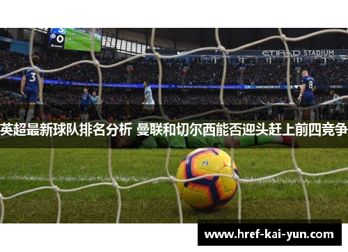 英超最新球队排名分析 曼联和切尔西能否迎头赶上前四竞争 英超最新球队排名分析 曼联和切尔西能否迎头赶上前四竞争