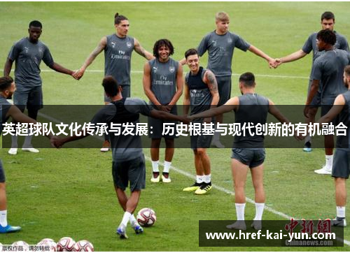 英超球队文化传承与发展:历史根基与现代创新的有机融合 英超球队文化传承与发展:历史根基与现代创新的有机融合