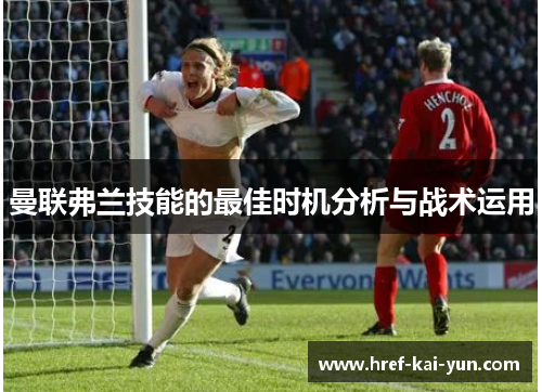 曼联弗兰技能的最佳时机分析与战术运用 曼联弗兰技能的最佳时机分析与战术运用