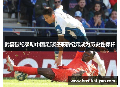 武磊破纪录助中国足球迎来新纪元成为历史性标杆 武磊破纪录助中国足球迎来新纪元成为历史性标杆