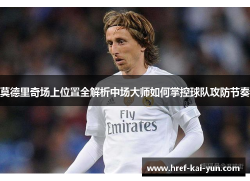 莫德里奇场上位置全解析中场大师如何掌控球队攻防节奏 莫德里奇场上位置全解析中场大师如何掌控球队攻防节奏