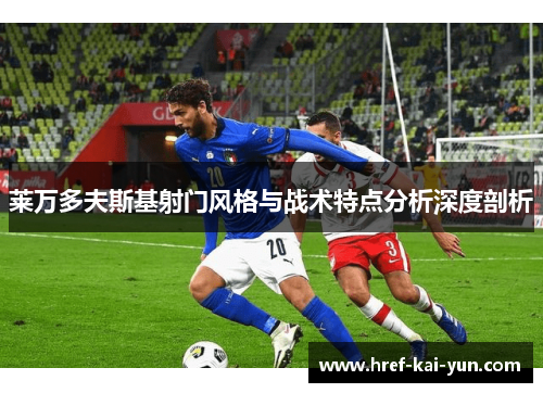 莱万多夫斯基射门风格与战术特点分析深度剖析 莱万多夫斯基射门风格与战术特点分析深度剖析