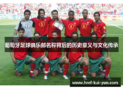 葡萄牙足球俱乐部名称背后的历史意义与文化传承 葡萄牙足球俱乐部名称背后的历史意义与文化传承