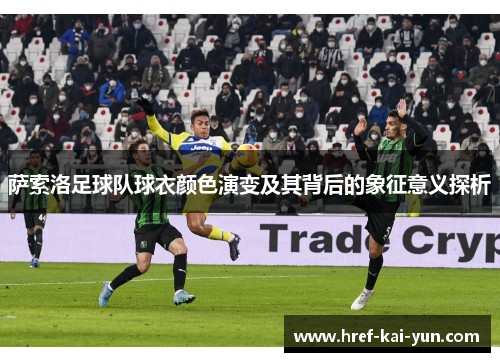 萨索洛足球队球衣颜色演变及其背后的象征意义探析 萨索洛足球队球衣颜色演变及其背后的象征意义探析