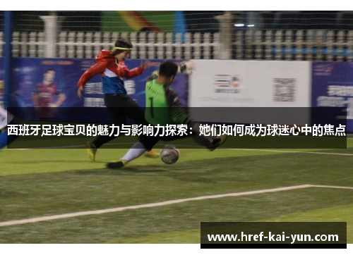 西班牙足球宝贝的魅力与影响力探索：她们如何成为球迷心中的焦点