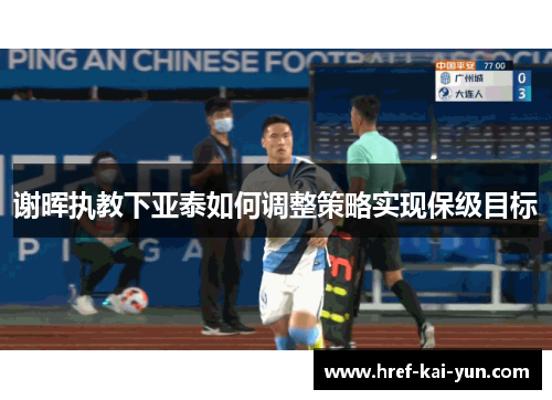 谢晖执教下亚泰如何调整策略实现保级目标