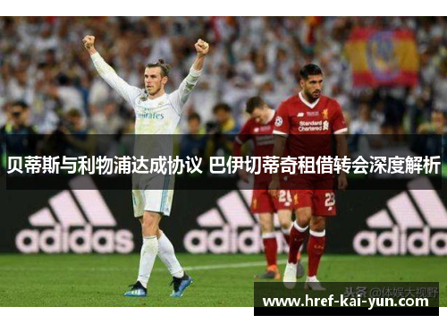 贝蒂斯与利物浦达成协议 巴伊切蒂奇租借转会深度解析 贝蒂斯与利物浦达成协议 巴伊切蒂奇租借转会深度解析