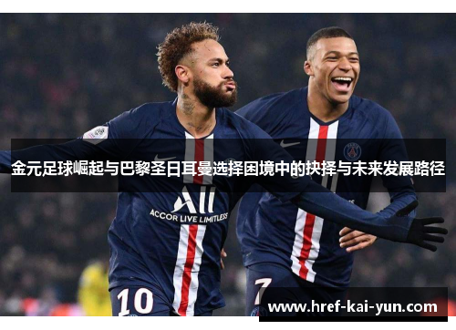 金元足球崛起与巴黎圣日耳曼选择困境中的抉择与未来发展路径