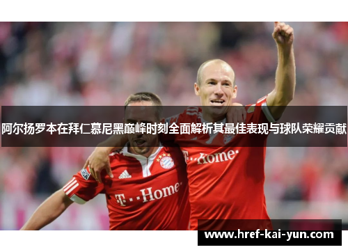 阿尔扬罗本在拜仁慕尼黑巅峰时刻全面解析其最佳表现与球队荣耀贡献
