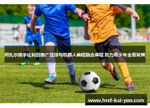 阿扎尔携手比利时推广足球与机器人编程融合课程 助力青少年全面发展