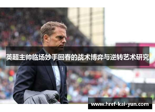 英超主帅临场妙手回春的战术博弈与逆转艺术研究 英超主帅临场妙手回春的战术博弈与逆转艺术研究
