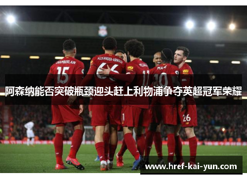 阿森纳能否突破瓶颈迎头赶上利物浦争夺英超冠军荣耀