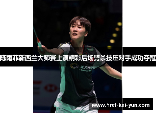 陈雨菲新西兰大师赛上演精彩后场劈杀技压对手成功夺冠