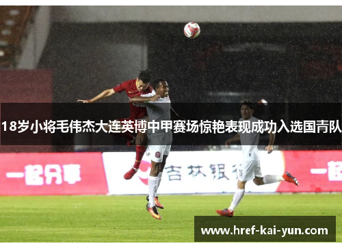 18岁小将毛伟杰大连英博中甲赛场惊艳表现成功入选国青队