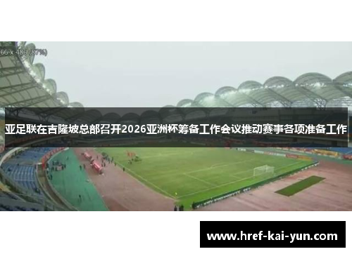 亚足联在吉隆坡总部召开2026亚洲杯筹备工作会议推动赛事各项准备工作 亚足联在吉隆坡总部召开2026亚洲杯筹备工作会议推动赛事各项准备工作