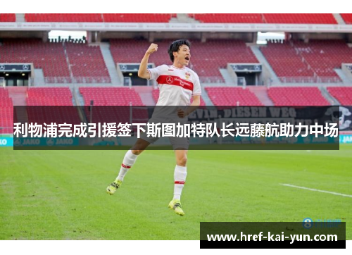 利物浦完成引援签下斯图加特队长远藤航助力中场 利物浦完成引援签下斯图加特队长远藤航助力中场