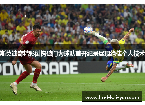 斯莫迪奇精彩倒钩破门为球队首开纪录展现绝佳个人技术