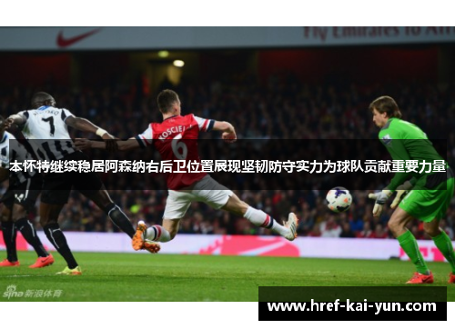 本怀特继续稳居阿森纳右后卫位置展现坚韧防守实力为球队贡献重要力量