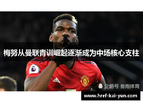 梅努从曼联青训崛起逐渐成为中场核心支柱