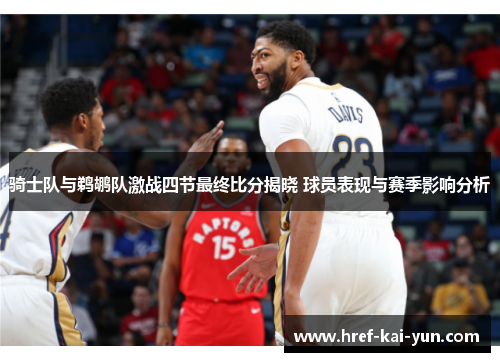 骑士队与鹈鹕队激战四节最终比分揭晓 球员表现与赛季影响分析 骑士队与鹈鹕队激战四节最终比分揭晓 球员表现与赛季影响分析