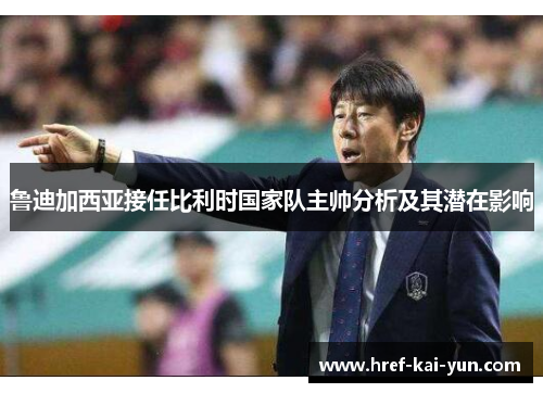 鲁迪加西亚接任比利时国家队主帅分析及其潜在影响 鲁迪加西亚接任比利时国家队主帅分析及其潜在影响