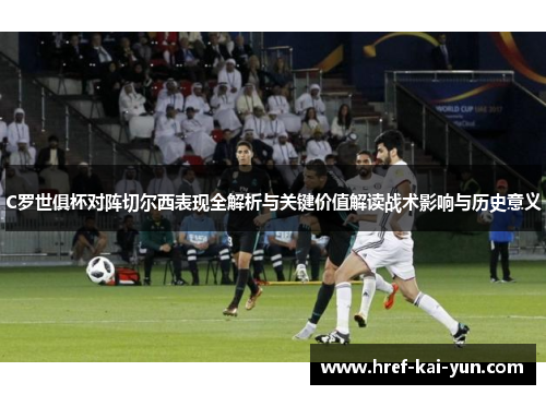 C罗世俱杯对阵切尔西表现全解析与关键价值解读战术影响与历史意义 C罗世俱杯对阵切尔西表现全解析与关键价值解读战术影响与历史意义
