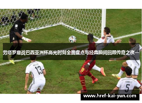 劳塔罗鏖战巴西亚洲杯高光时刻全面盘点与经典瞬间回顾传奇之夜一