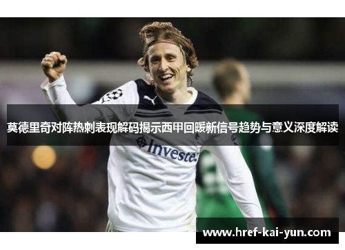 莫德里奇对阵热刺表现解码揭示西甲回暖新信号趋势与意义深度解读 莫德里奇对阵热刺表现解码揭示西甲回暖新信号趋势与意义深度解读