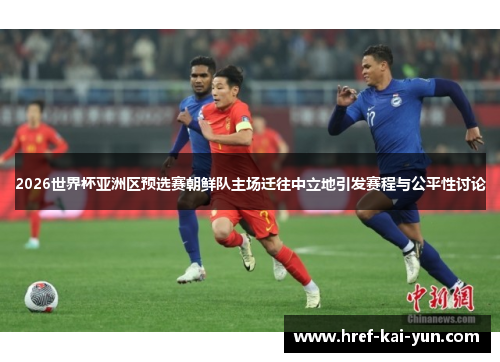 2026世界杯亚洲区预选赛朝鲜队主场迁往中立地引发赛程与公平性讨论