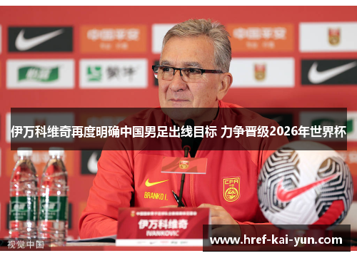 伊万科维奇再度明确中国男足出线目标 力争晋级2026年世界杯 伊万科维奇再度明确中国男足出线目标 力争晋级2026年世界杯