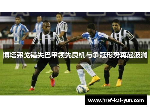 博塔弗戈错失巴甲领先良机与争冠形势再起波澜
