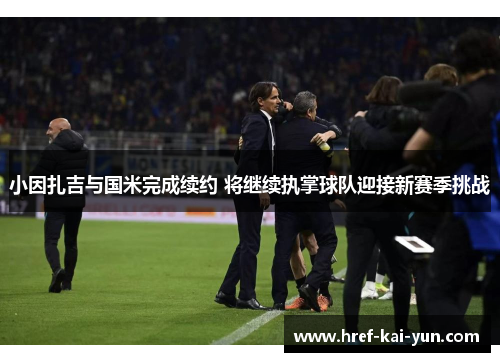 小因扎吉与国米完成续约 将继续执掌球队迎接新赛季挑战 小因扎吉与国米完成续约 将继续执掌球队迎接新赛季挑战
